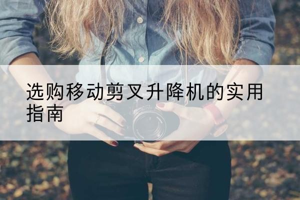 小店移动剪叉升降机怎么选-选购移动剪叉升降机的实用指南