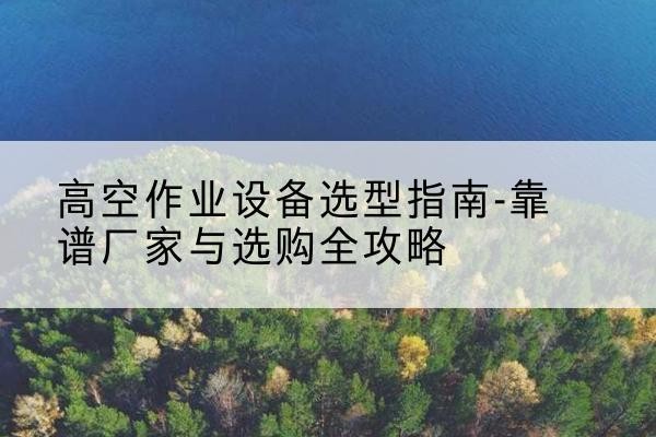 小店升降车厂家-高空作业设备选型指南-靠谱厂家与选购全攻略