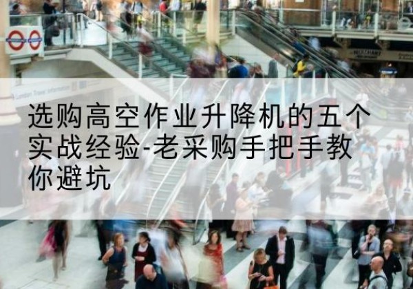 小店高空作业升降机厂家-选购高空作业升降机的五个实战经验-老采购手把手教你避坑