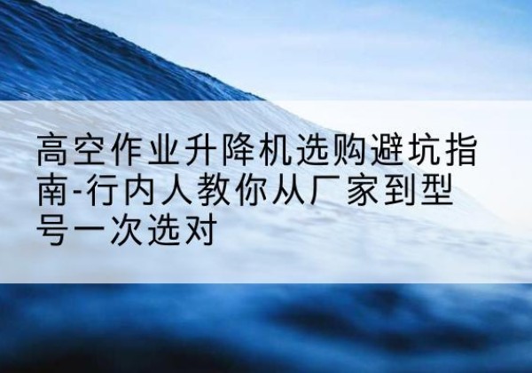 小店升降平台厂家-高空作业升降机选购避坑指南-行内人教你从厂家到型号一次选对