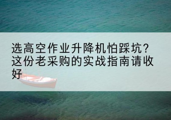 小店高空作业升降机厂家推荐-选高空作业升降机怕踩坑？这份老采购的实战指南请收好