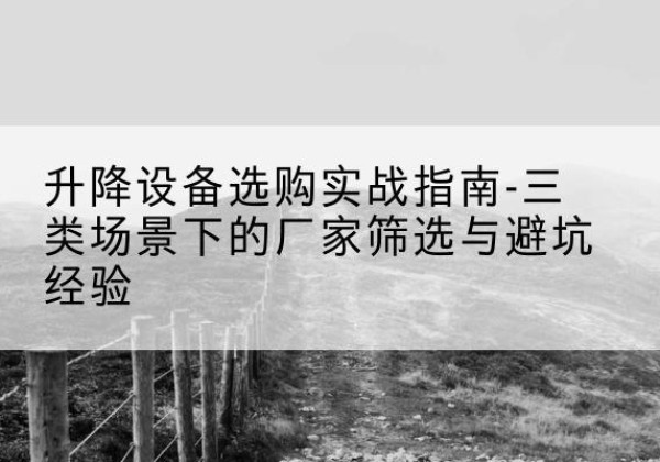 小店移动式升降机厂家推荐-升降设备选购实战指南-三类场景下的厂家筛选与避坑经验