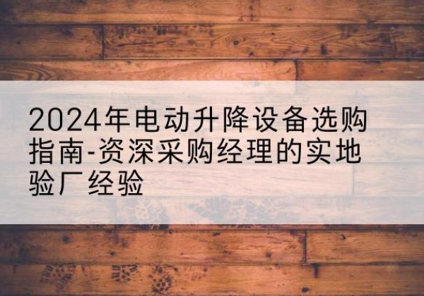 小店电动剪叉升降平台厂家-2024年电动升降设备选购指南-资深采购经理的实地验厂经验