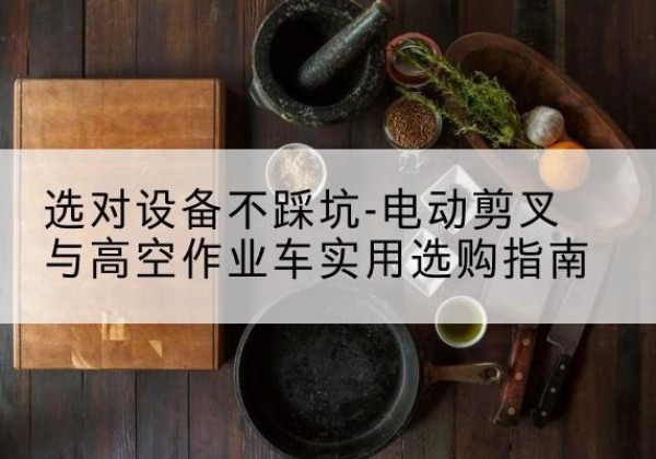 小店电动剪叉升降平台怎么选-选对设备不踩坑-电动剪叉与高空作业车实用选购指南
