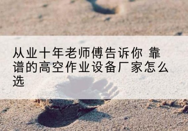 小店高空作业升降机厂家推荐-从业十年老师傅告诉你 靠谱的高空作业设备厂家怎么选