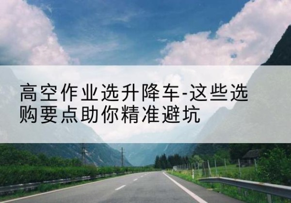 小店升降车厂家-高空作业选升降车-这些选购要点助你*避坑