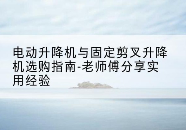 小店电动升降机怎么选-电动升降机与固定剪叉升降机选购指南-老师傅分享实用经验