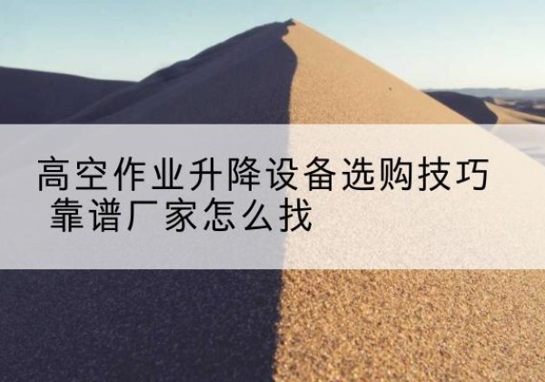 小店电动升降平台厂家推荐-高空作业升降设备选购技巧 靠谱厂家怎么找