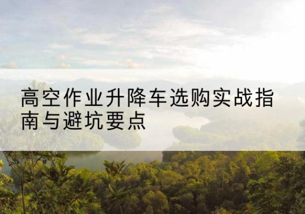 小店升降车怎么选-高空作业升降车选购实战指南与避坑要点