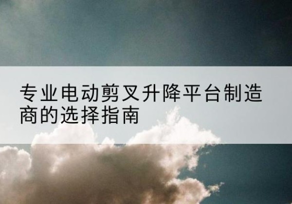 小店电动剪叉升降平台厂家-专业电动剪叉升降平台制造商的选择指南