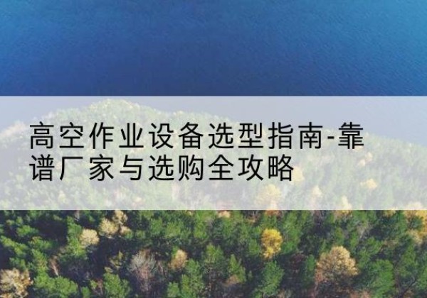 小店升降车厂家-高空作业设备选型指南-靠谱厂家与选购全攻略