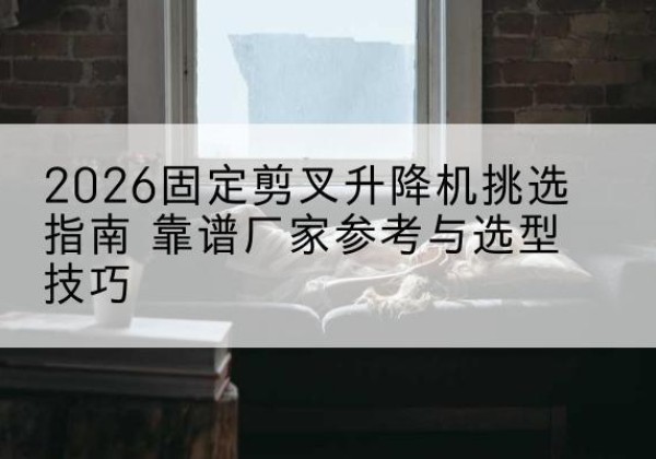 小店固定剪叉升降机厂家推荐-2026固定剪叉升降机挑选指南 靠谱厂家参考与选型技巧